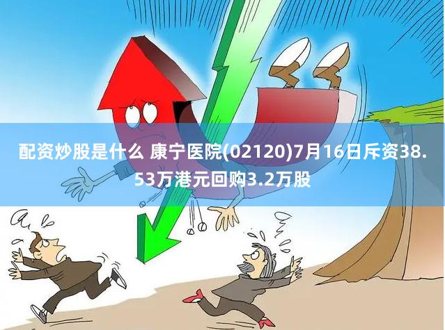 配资炒股是什么 康宁医院(02120)7月16日斥资38.53万港元回购3.2万股