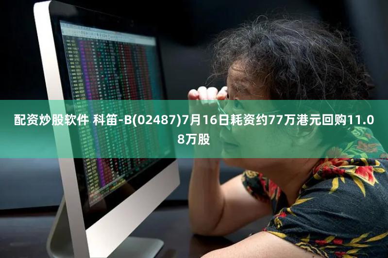 配资炒股软件 科笛-B(02487)7月16日耗资约77万港元回购11.08万股