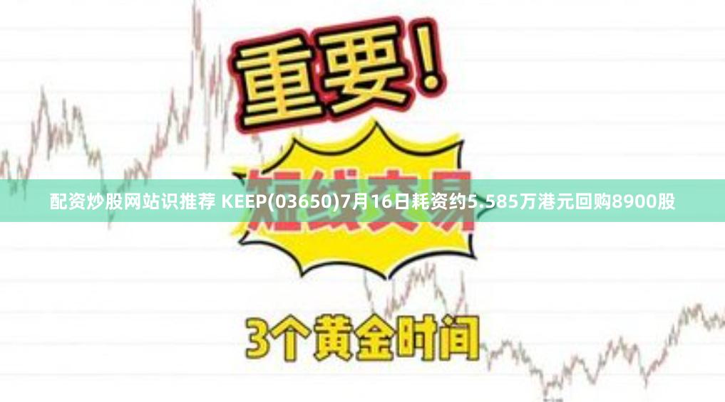 配资炒股网站识推荐 KEEP(03650)7月16日耗资约5.585万港元回购8900股