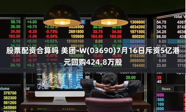 股票配资合算吗 美团-W(03690)7月16日斥资5亿港元回购424.8万股