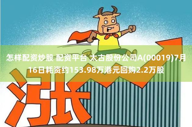 怎样配资炒股 配资平台 太古股份公司A(00019)7月16日耗资约153.98万港元回购2.2万股