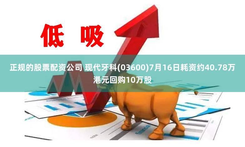 正规的股票配资公司 现代牙科(03600)7月16日耗资约40.78万港元回购10万股