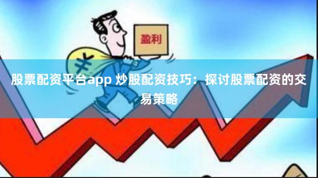 股票配资平台app 炒股配资技巧：探讨股票配资的交易策略