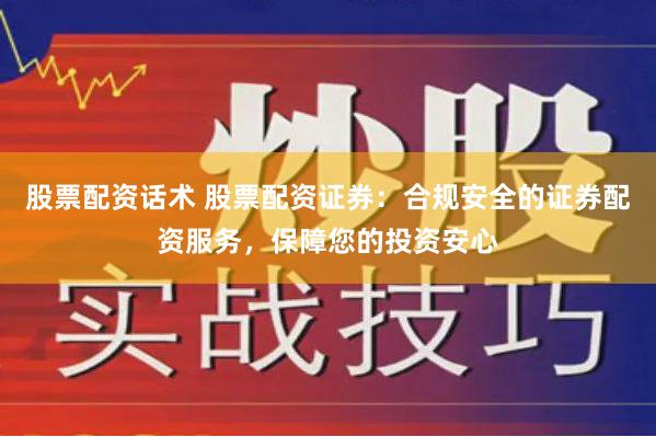 股票配资话术 股票配资证券：合规安全的证券配资服务，保障您的投资安心