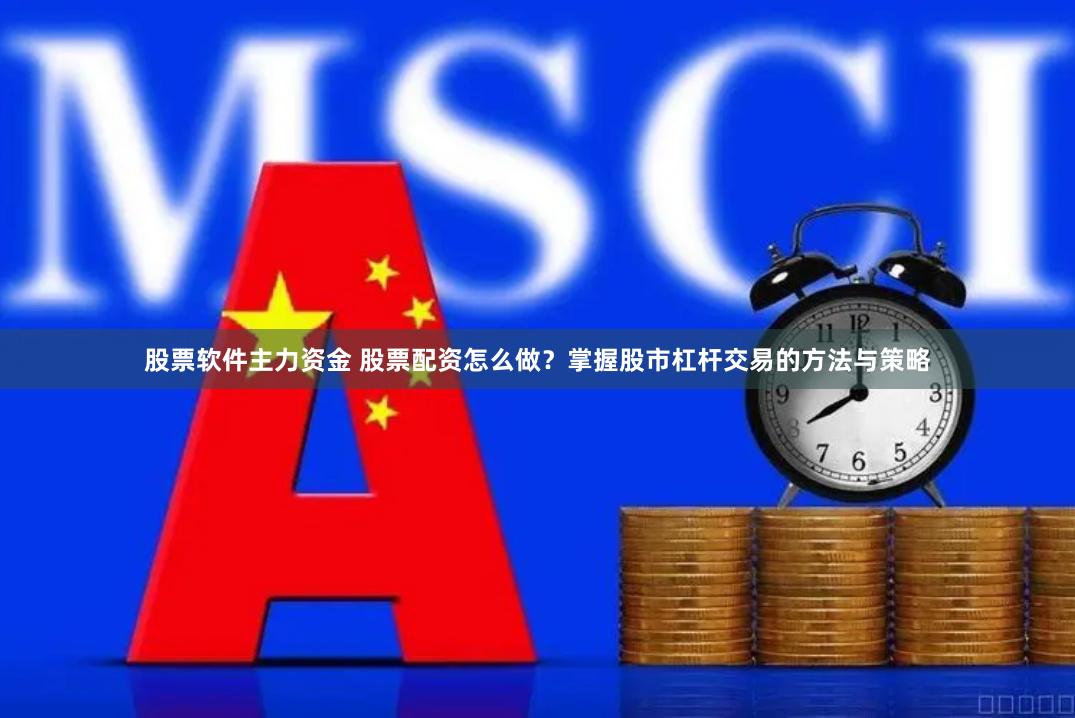 股票软件主力资金 股票配资怎么做？掌握股市杠杆交易的方法与策略