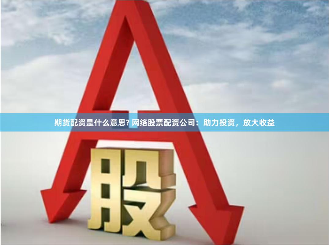 期货配资是什么意思? 网络股票配资公司：助力投资，放大收益