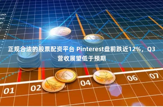 正规合法的股票配资平台 Pinterest盘前跌近12%，Q3营收展望低于预期