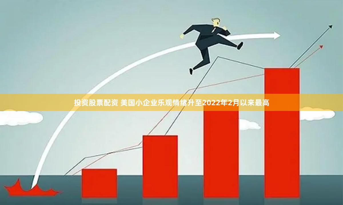 投资股票配资 美国小企业乐观情绪升至2022年2月以来最高