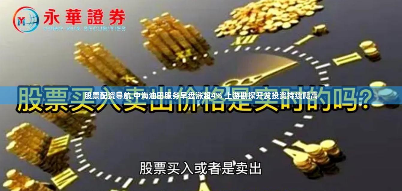 股票配资导航 中海油田服务早盘涨超4% 上游勘探开发投资持续爬高