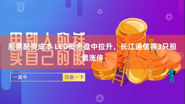 股票配资成本 LED概念盘中拉升，长江通信等3只股票涨停