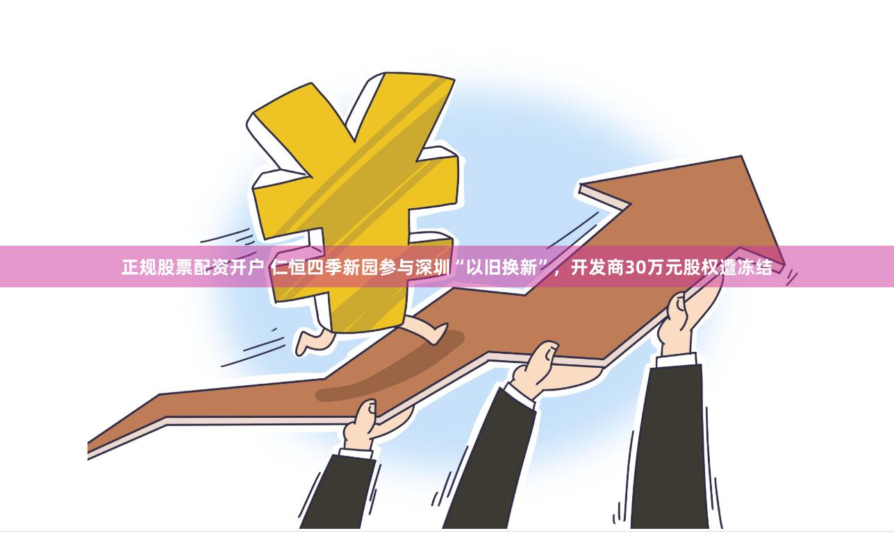 正规股票配资开户 仁恒四季新园参与深圳“以旧换新”，开发商30万元股权遭冻结