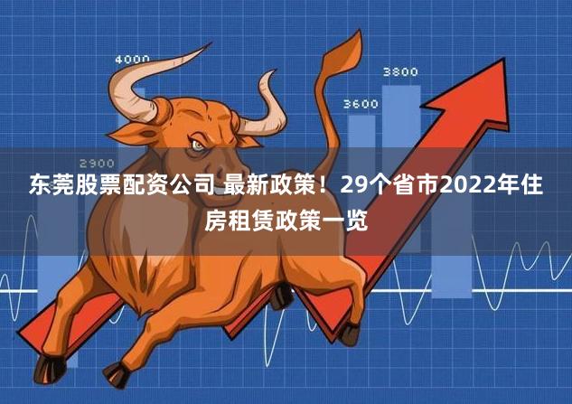 东莞股票配资公司 最新政策！29个省市2022年住房租赁政策一览