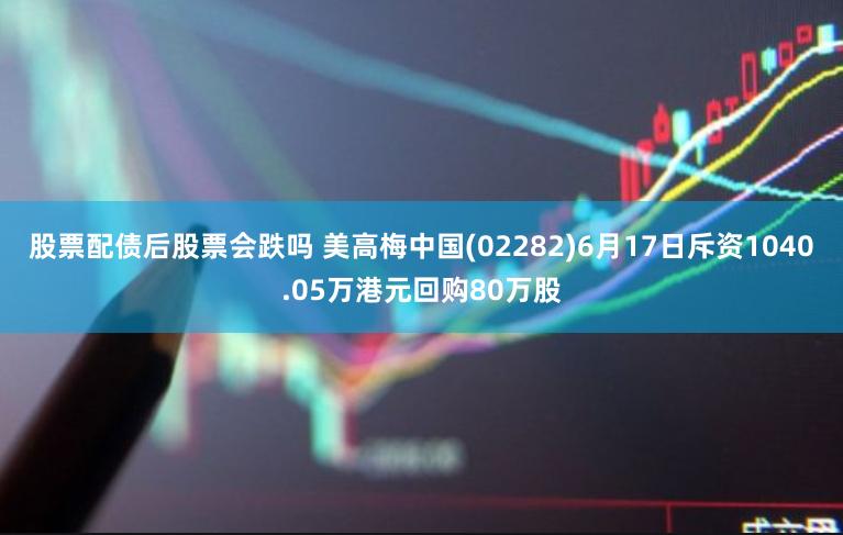 股票配债后股票会跌吗 美高梅中国(02282)6月17日斥资1040.05万港元回购80万股