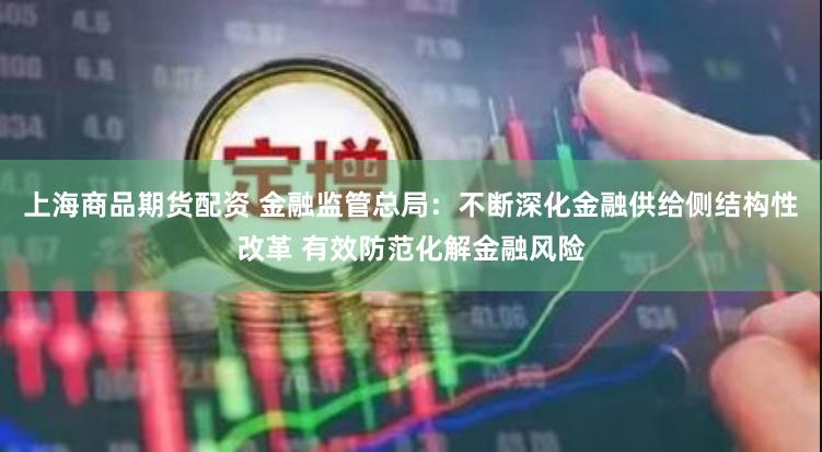 上海商品期货配资 金融监管总局：不断深化金融供给侧结构性改革 有效防范化解金融风险