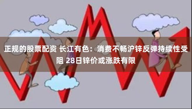 正规的股票配资 长江有色：消费不畅沪锌反弹持续性受阻 28日锌价或涨跌有限