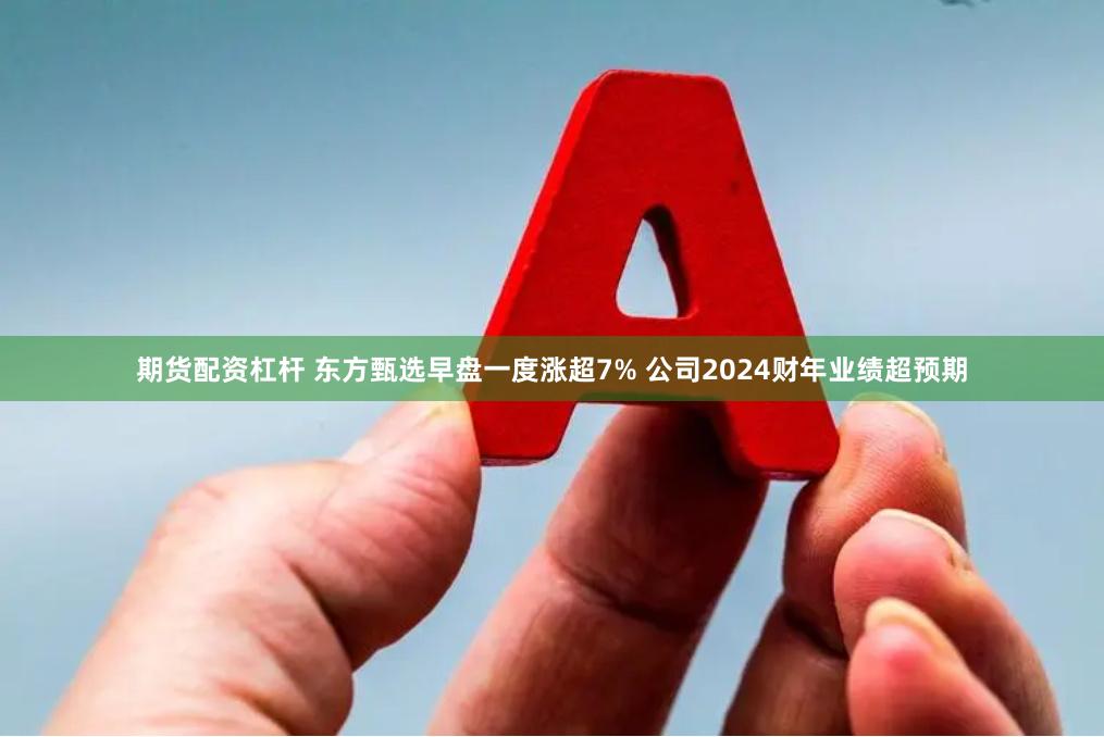 期货配资杠杆 东方甄选早盘一度涨超7% 公司2024财年业绩超预期