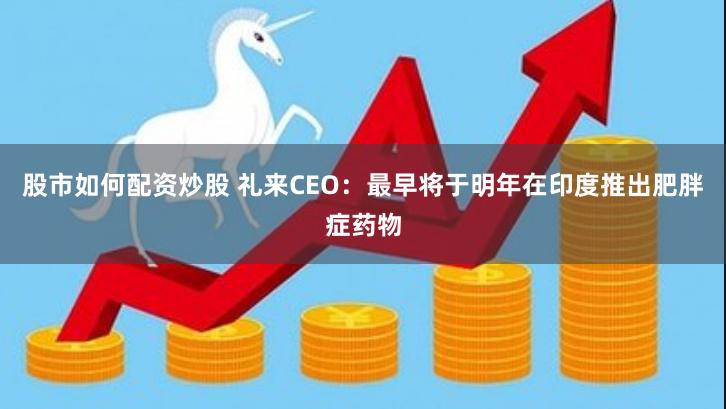 股市如何配资炒股 礼来CEO：最早将于明年在印度推出肥胖症药物