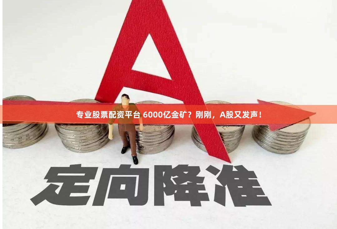 专业股票配资平台 6000亿金矿？刚刚，A股又发声！