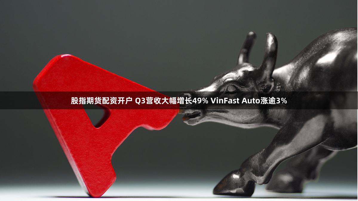 股指期货配资开户 Q3营收大幅增长49% VinFast Auto涨逾3%