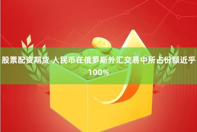 股票配资期货 人民币在俄罗斯外汇交易中所占份额近乎100%