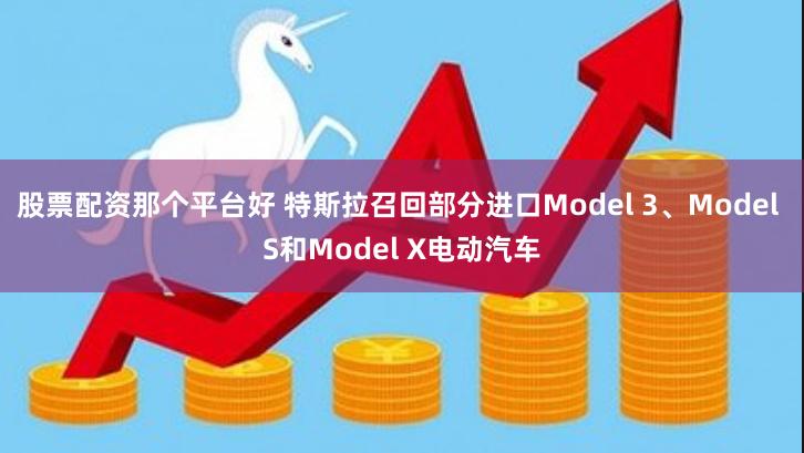 股票配资那个平台好 特斯拉召回部分进口Model 3、Model S和Model X电动汽车