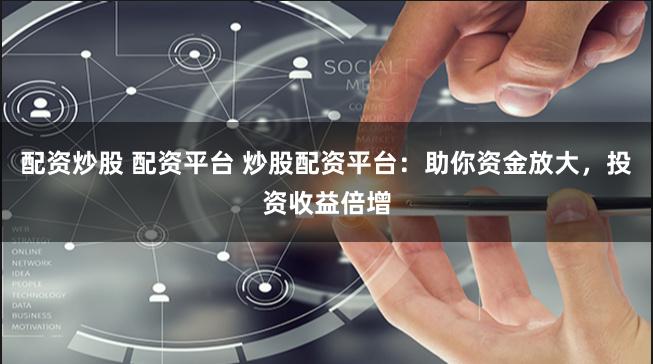 配资炒股 配资平台 炒股配资平台：助你资金放大，投资收益倍增