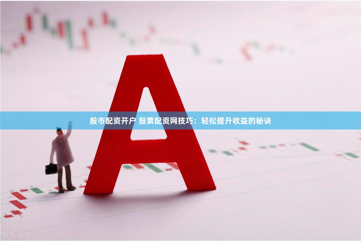 股市配资开户 股票配资网技巧：轻松提升收益的秘诀