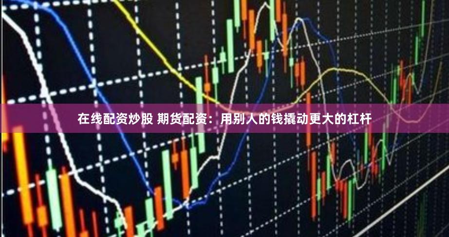 在线配资炒股 期货配资：用别人的钱撬动更大的杠杆