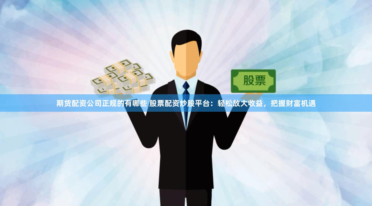 期货配资公司正规的有哪些 股票配资炒股平台：轻松放大收益，把握财富机遇