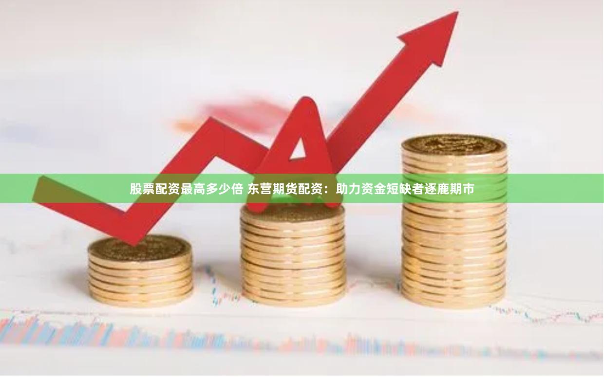 股票配资最高多少倍 东营期货配资：助力资金短缺者逐鹿期市