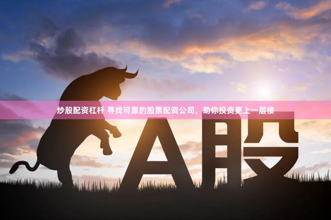 炒股配资杠杆 寻找可靠的股票配资公司，助你投资更上一层楼