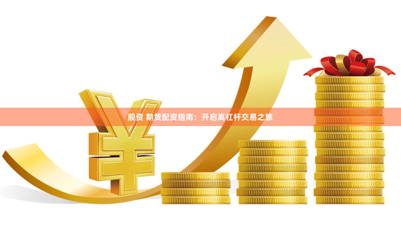 股资 期货配资指南：开启高杠杆交易之旅