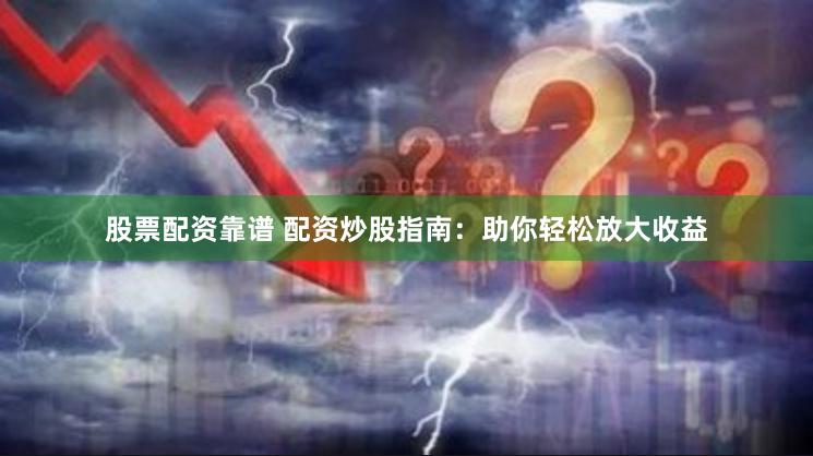 股票配资靠谱 配资炒股指南：助你轻松放大收益