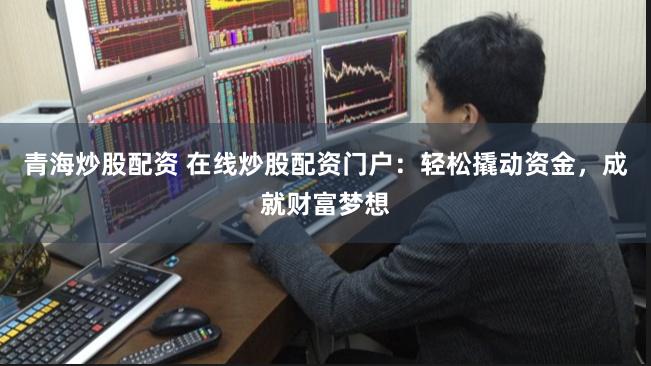 青海炒股配资 在线炒股配资门户：轻松撬动资金，成就财富梦想