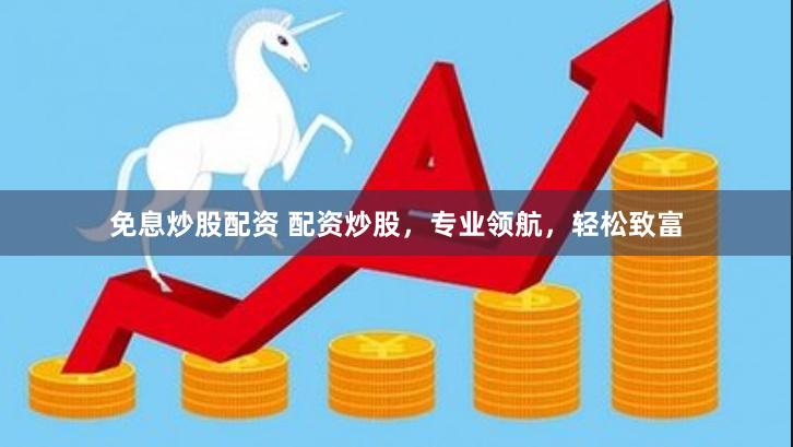 免息炒股配资 配资炒股，专业领航，轻松致富