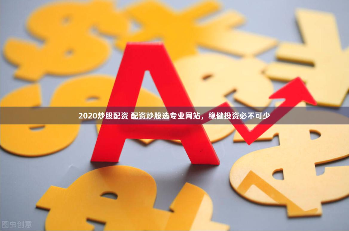 2020炒股配资 配资炒股选专业网站，稳健投资必不可少