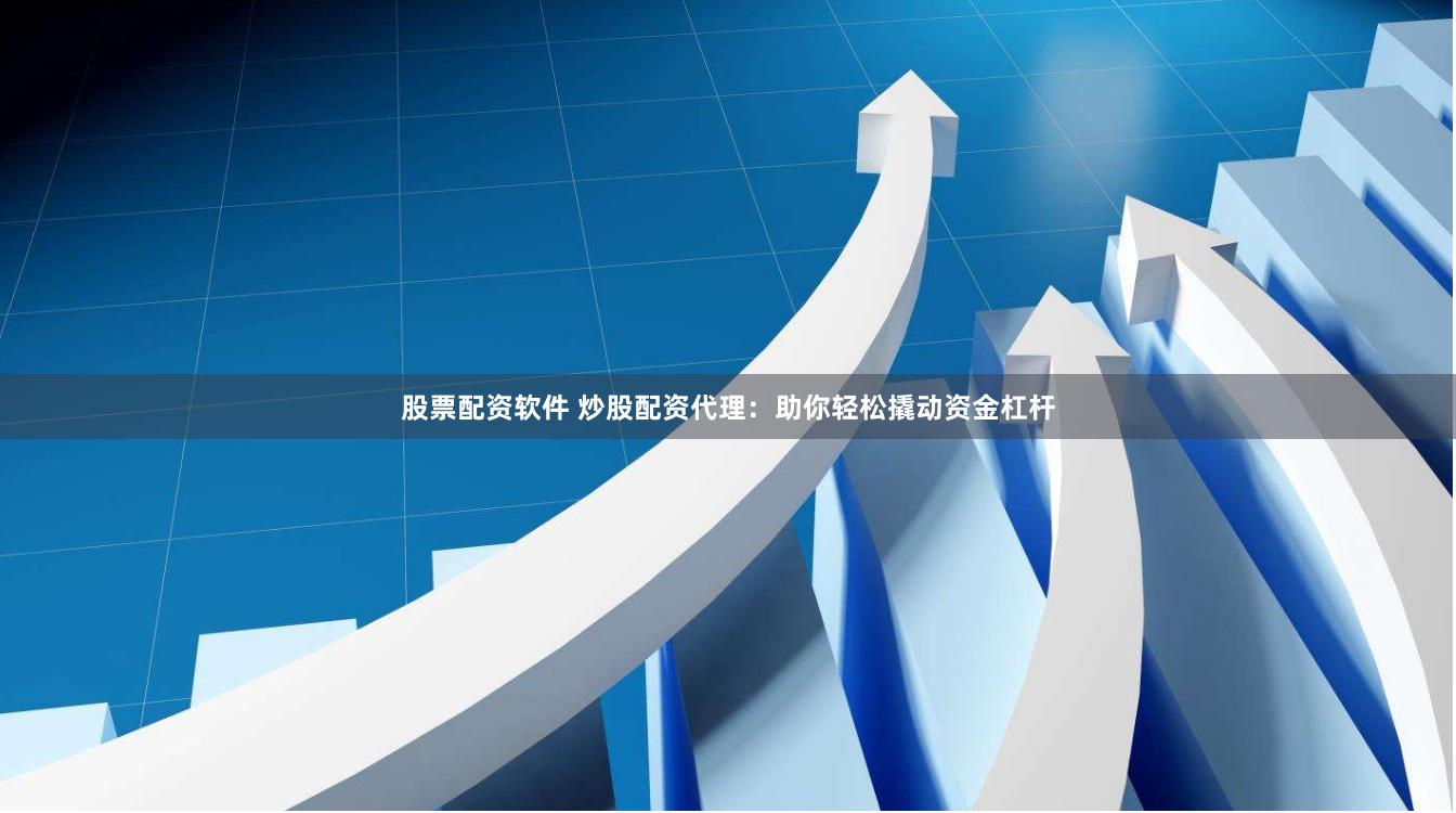 股票配资软件 炒股配资代理：助你轻松撬动资金杠杆