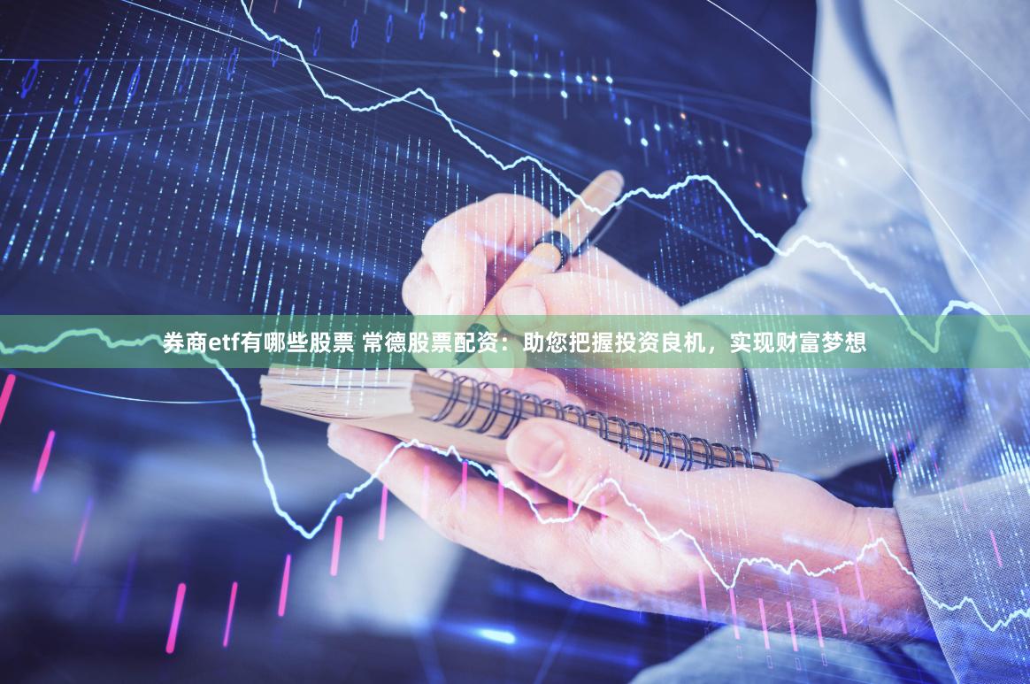券商etf有哪些股票 常德股票配资：助您把握投资良机，实现财富梦想