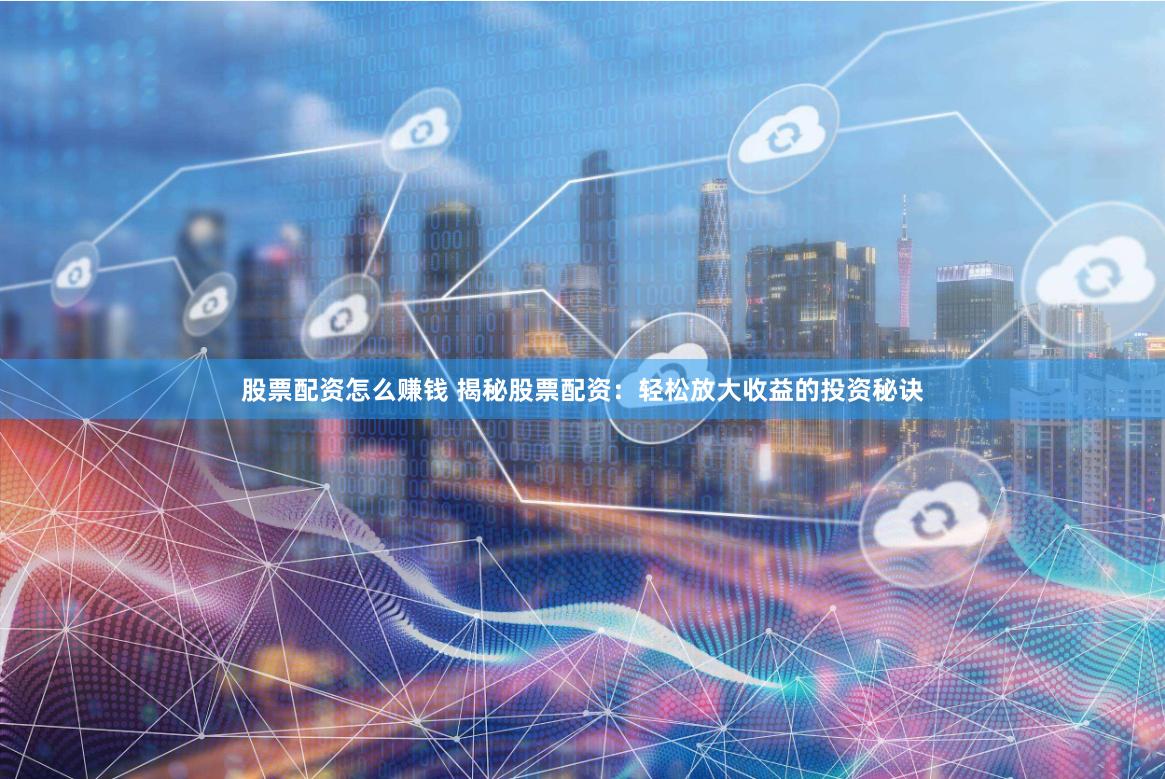 股票配资怎么赚钱 揭秘股票配资：轻松放大收益的投资秘诀