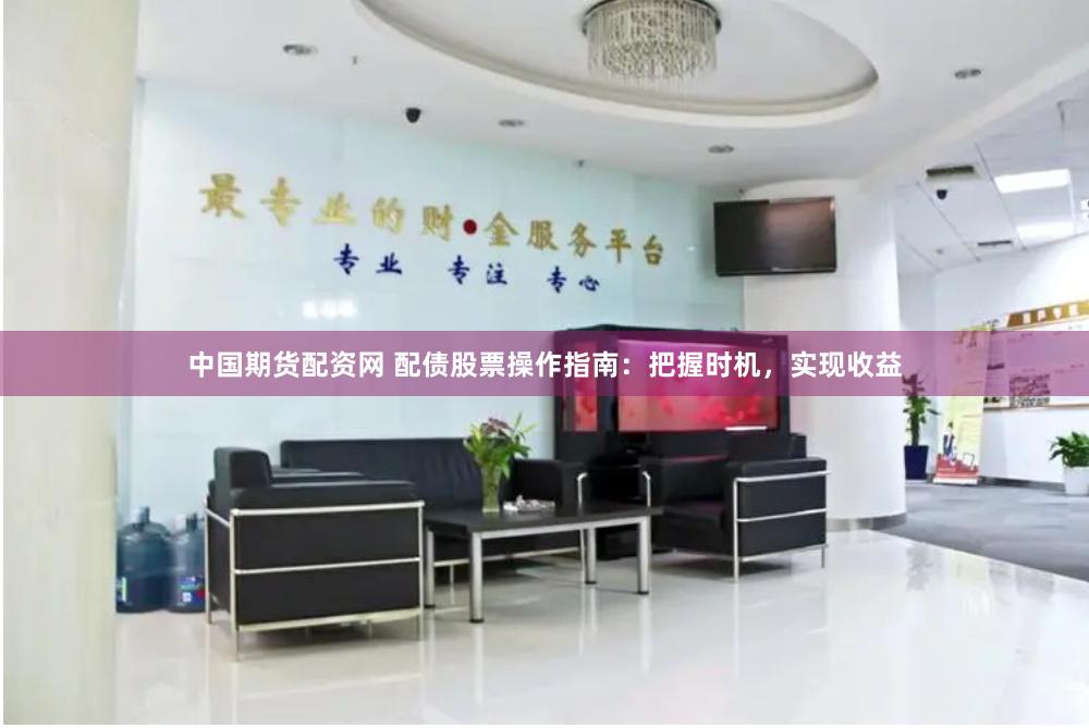 中国期货配资网 配债股票操作指南：把握时机，实现收益