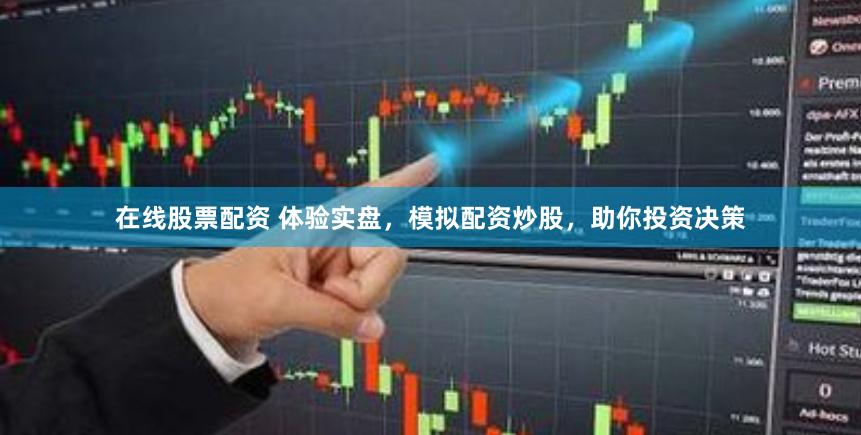 在线股票配资 体验实盘，模拟配资炒股，助你投资决策