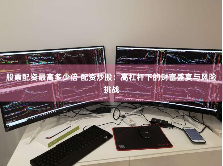 股票配资最高多少倍 配资炒股：高杠杆下的财富盛宴与风险挑战