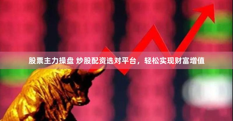 股票主力操盘 炒股配资选对平台，轻松实现财富增值