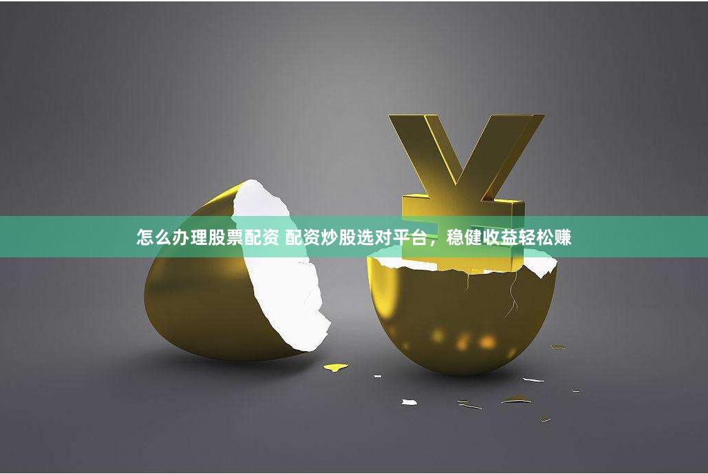 怎么办理股票配资 配资炒股选对平台，稳健收益轻松赚