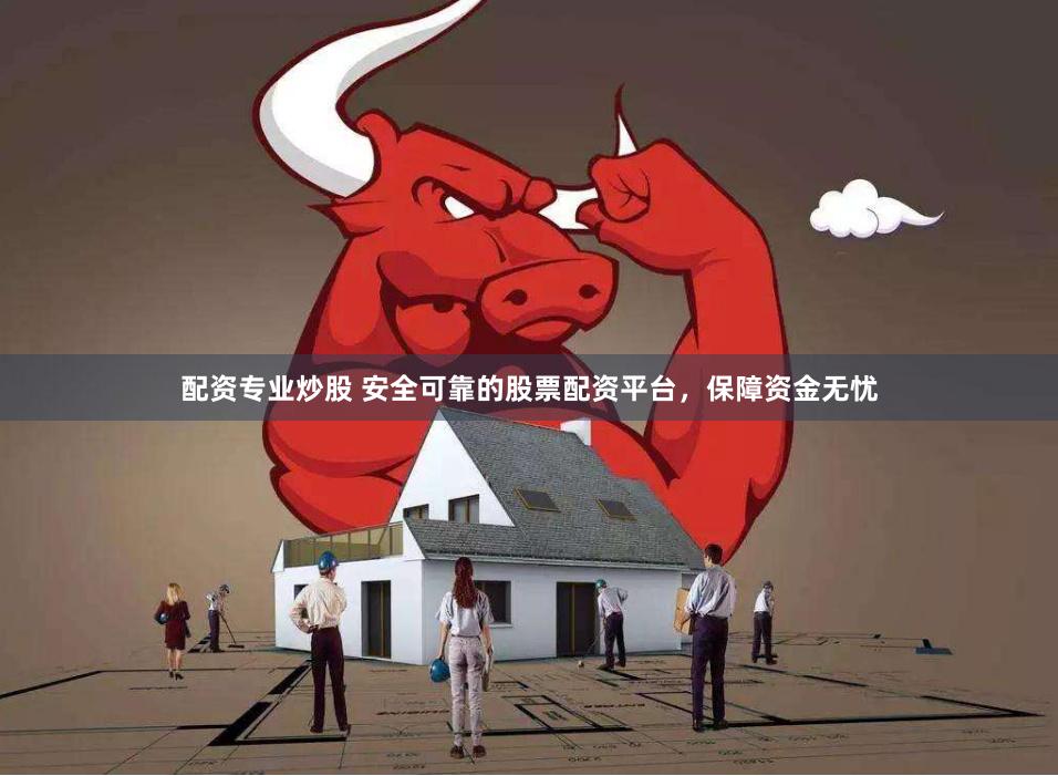 配资专业炒股 安全可靠的股票配资平台，保障资金无忧