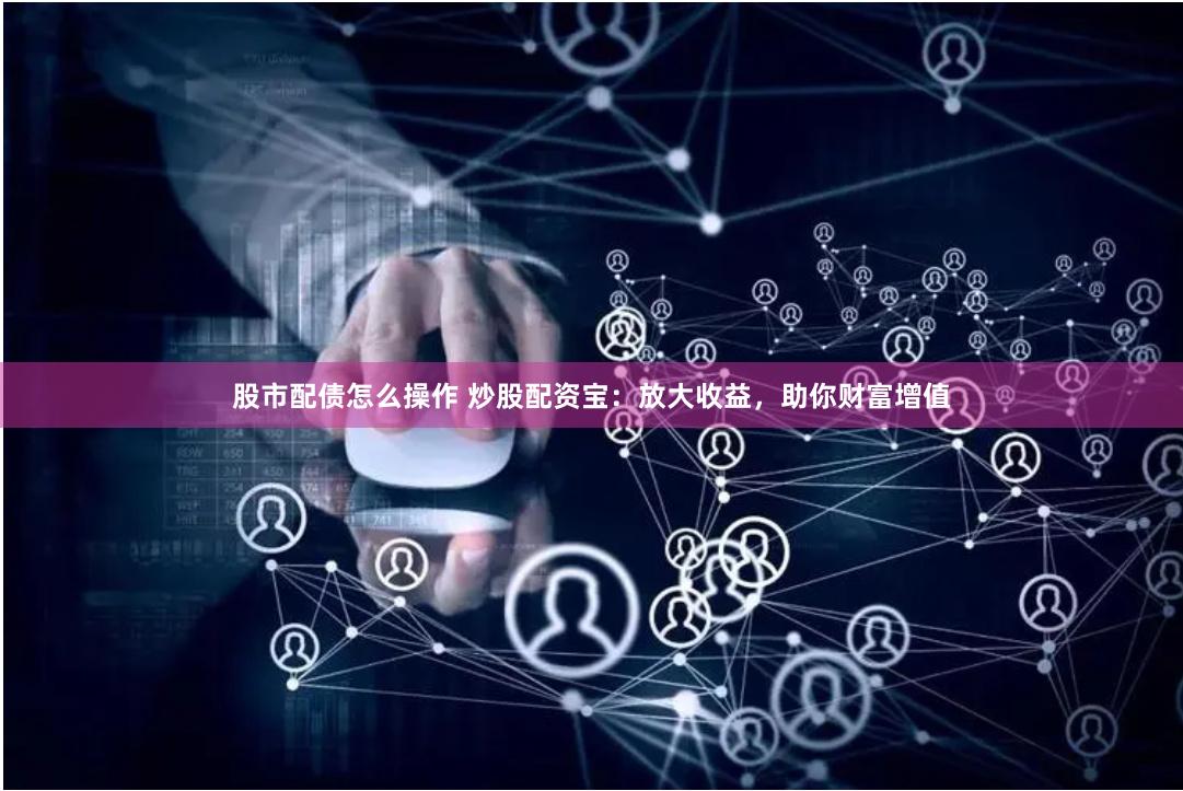 股市配债怎么操作 炒股配资宝：放大收益，助你财富增值