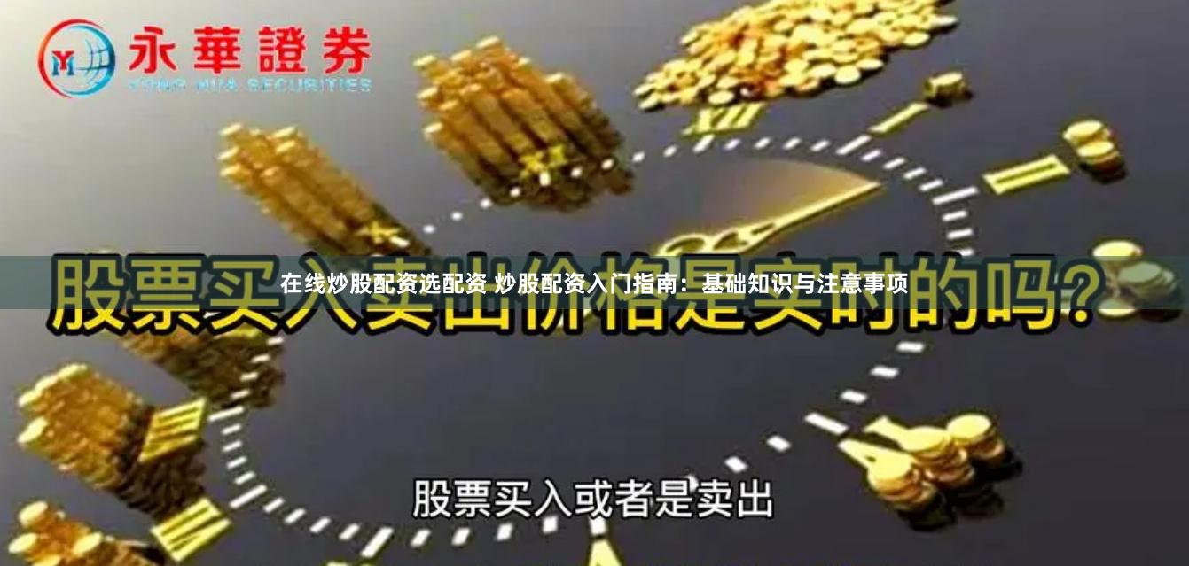 在线炒股配资选配资 炒股配资入门指南：基础知识与注意事项