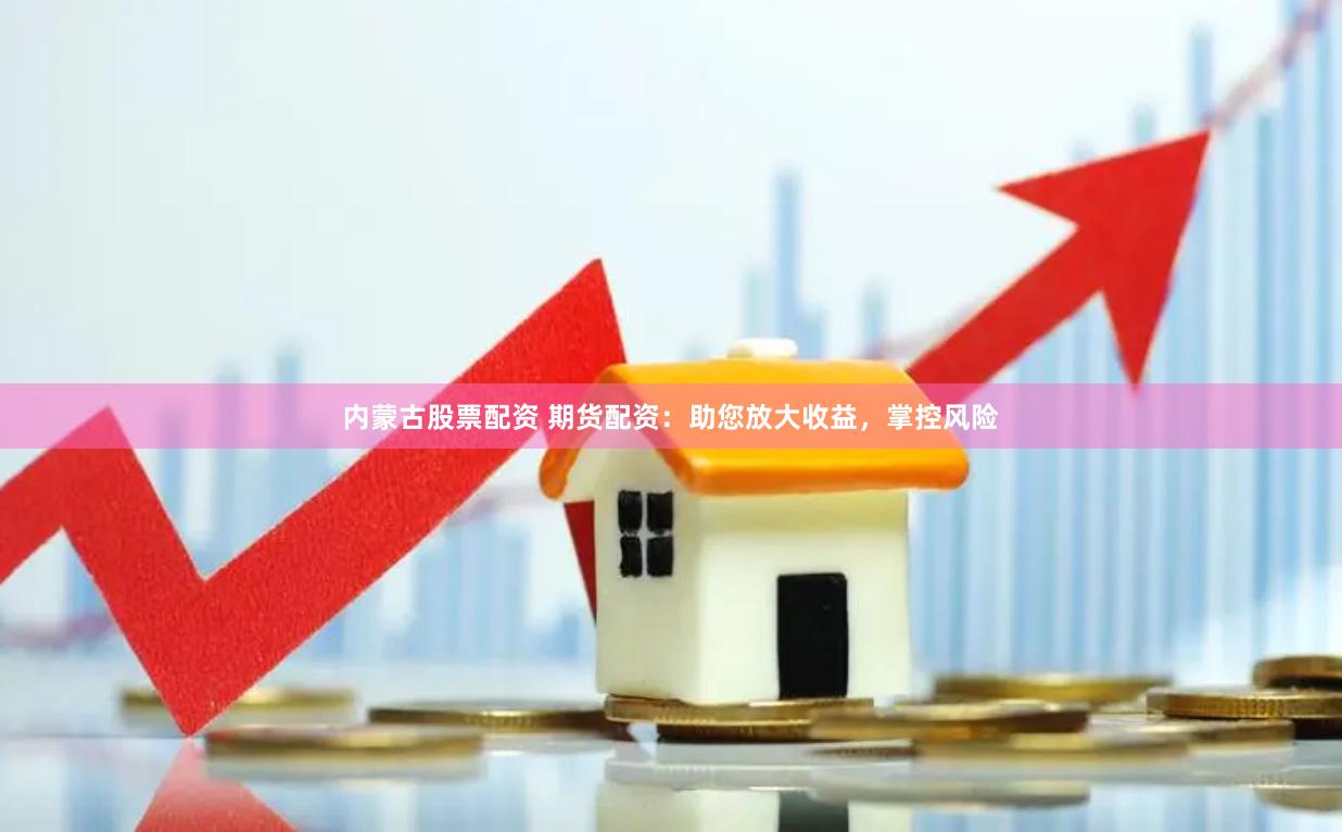 内蒙古股票配资 期货配资：助您放大收益，掌控风险