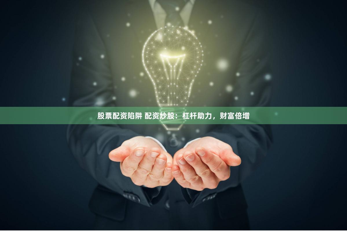 股票配资陷阱 配资炒股：杠杆助力，财富倍增