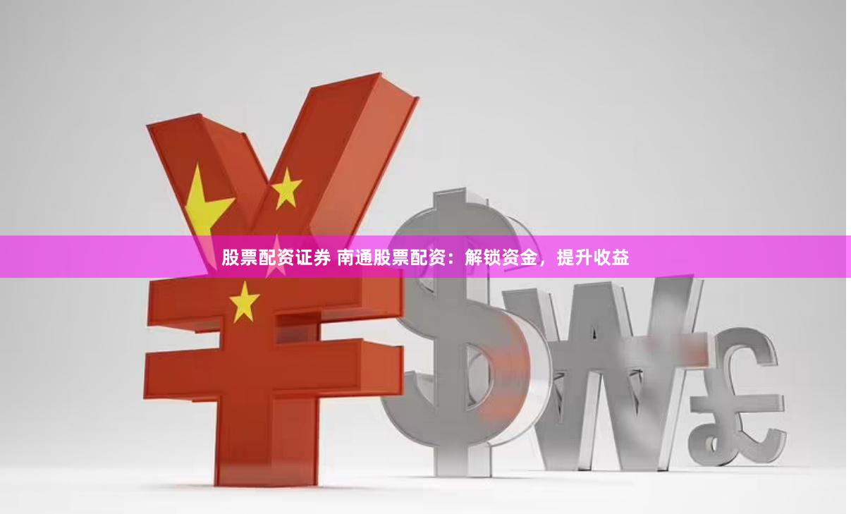 股票配资证券 南通股票配资：解锁资金，提升收益